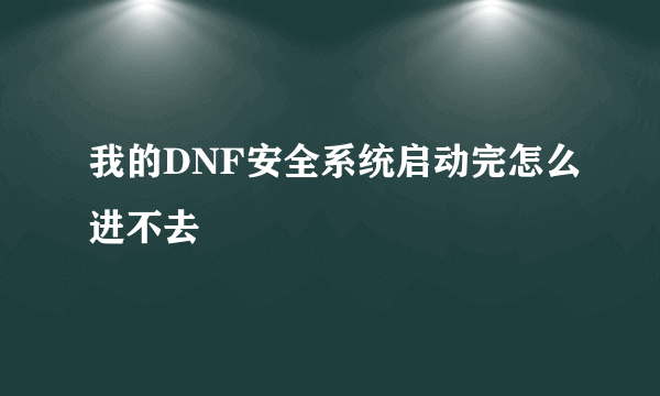 我的DNF安全系统启动完怎么进不去