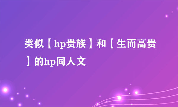 类似【hp贵族】和【生而高贵】的hp同人文