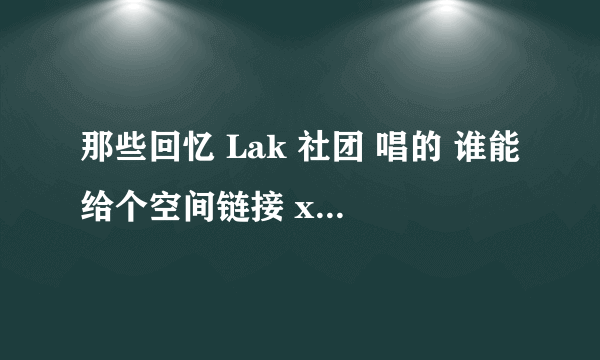 那些回忆 Lak 社团 唱的 谁能给个空间链接 xiexie