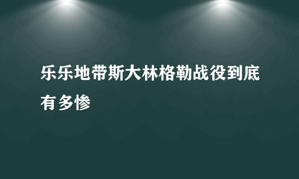 乐乐地带斯大林格勒战役到底有多惨