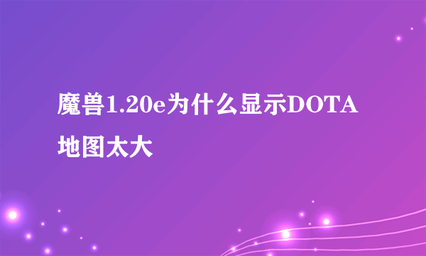 魔兽1.20e为什么显示DOTA地图太大