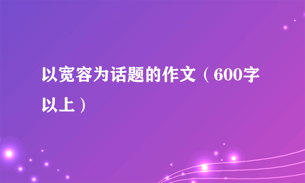 以宽容为话题的作文（600字以上）