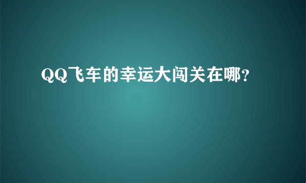 QQ飞车的幸运大闯关在哪？