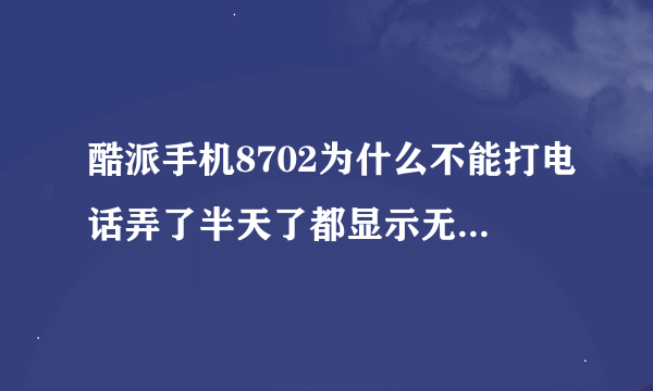 酷派手机8702为什么不能打电话弄了半天了都显示无法访问网络请稍后再拔