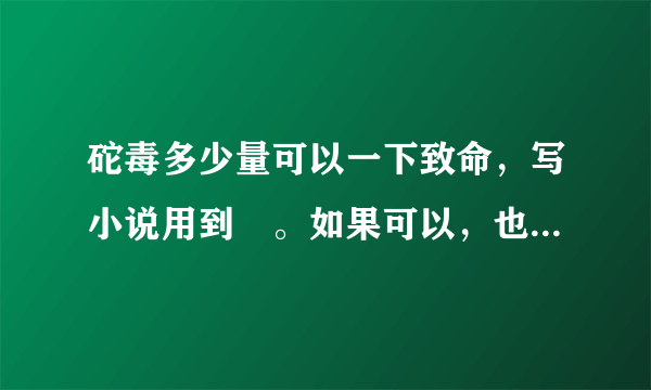 砣毒多少量可以一下致命，写小说用到😁。如果可以，也请告诉我死亡