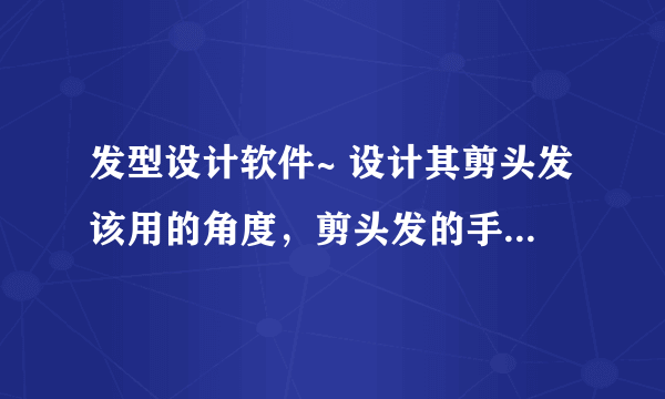 发型设计软件~ 设计其剪头发该用的角度，剪头发的手式，和方向~ 想找这个软件会比较难，可是我想想请教各