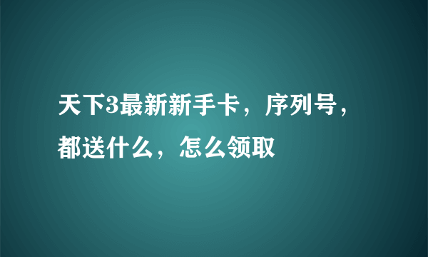 天下3最新新手卡，序列号，都送什么，怎么领取