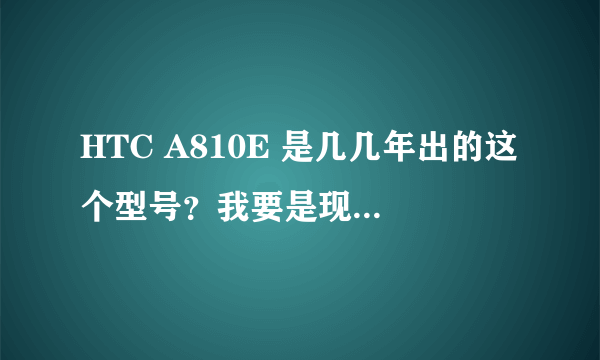 HTC A810E 是几几年出的这个型号？我要是现在买的话 大约价格是多少？？这个手机好用么~~~thank you~~