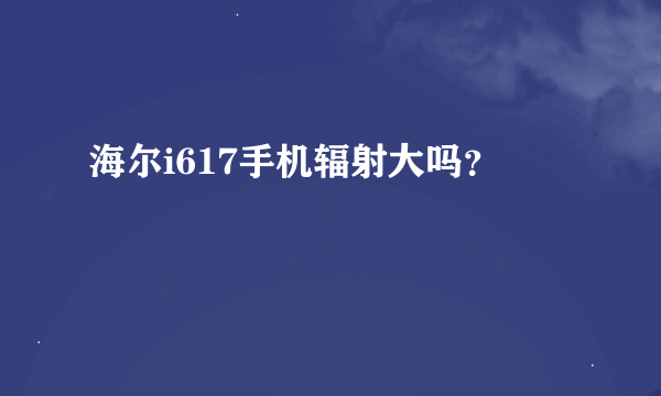 海尔i617手机辐射大吗？