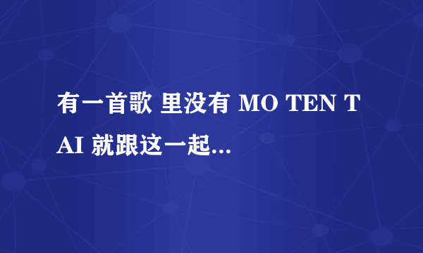 有一首歌 里没有 MO TEN TAI 就跟这一起来 没有什么…… 请问其歌名！！！