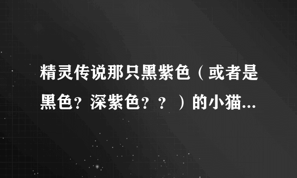 精灵传说那只黑紫色（或者是黑色？深紫色？？）的小猫哪抓或哪买或哪换？