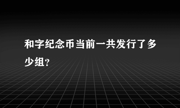 和字纪念币当前一共发行了多少组？