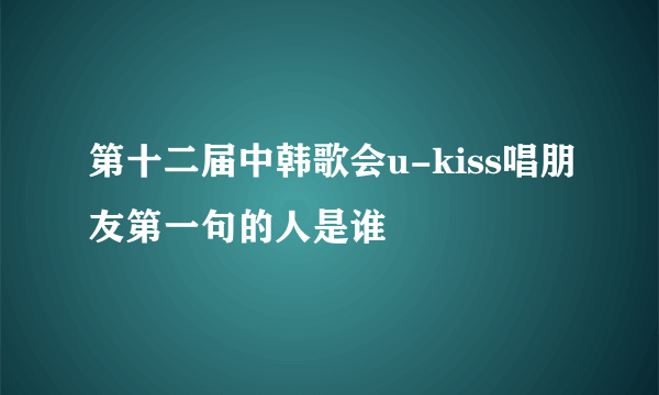 第十二届中韩歌会u-kiss唱朋友第一句的人是谁