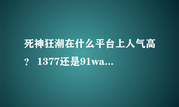 死神狂潮在什么平台上人气高？ 1377还是91wan还是GTV还是……