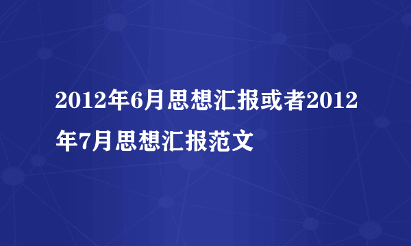 2012年6月思想汇报或者2012年7月思想汇报范文