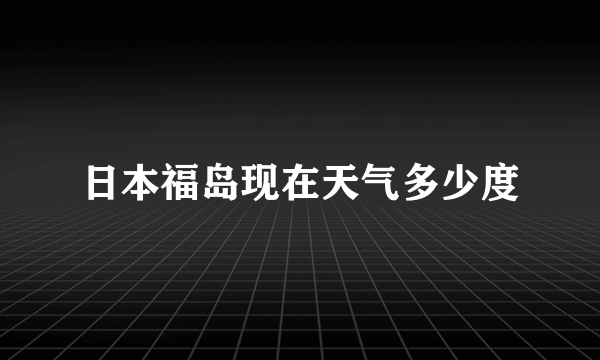 日本福岛现在天气多少度