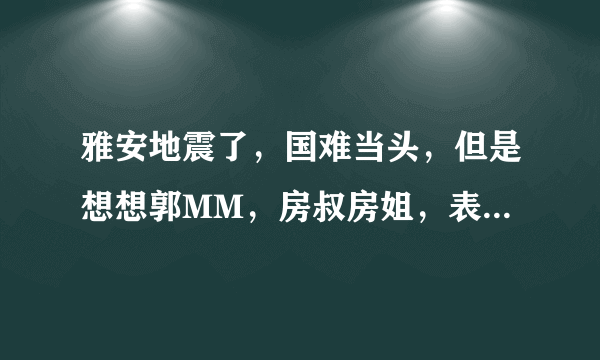 雅安地震了，国难当头，但是想想郭MM，房叔房姐，表印哥等等，你还会捐款么？？？？