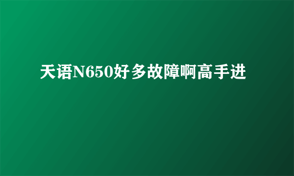 天语N650好多故障啊高手进