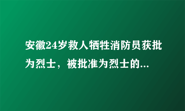 安徽24岁救人牺牲消防员获批为烈士，被批准为烈士的标准是什么？