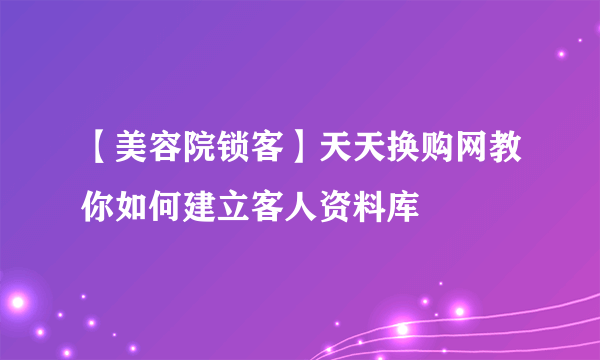 【美容院锁客】天天换购网教你如何建立客人资料库