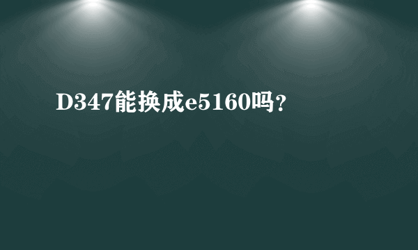 D347能换成e5160吗？