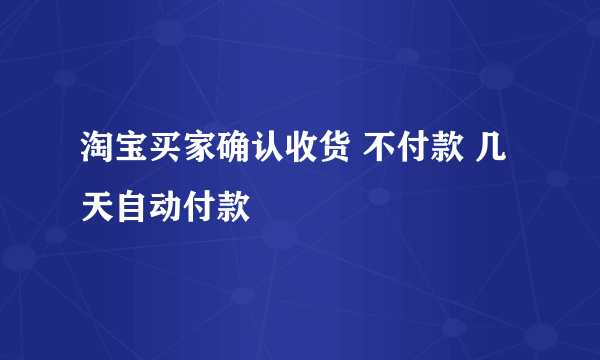 淘宝买家确认收货 不付款 几天自动付款