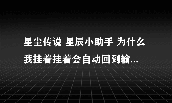 星尘传说 星辰小助手 为什么我挂着挂着会自动回到输入帐户画面？ 高分求解