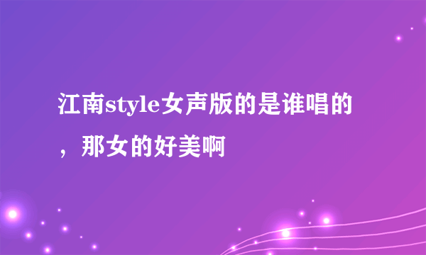 江南style女声版的是谁唱的，那女的好美啊