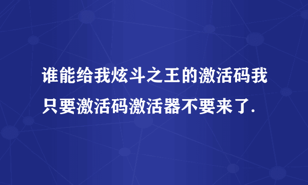 谁能给我炫斗之王的激活码我只要激活码激活器不要来了.