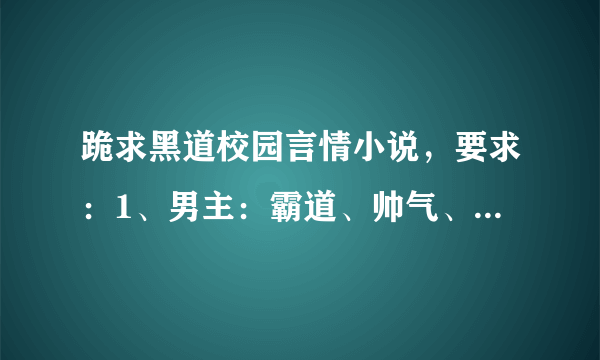 跪求黑道校园言情小说，要求：1、男主：霸道、帅气、校草、黑道有势，冷酷，吃醋，家里有钱。