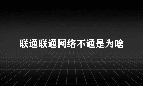 联通联通网络不通是为啥