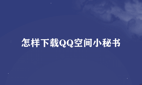 怎样下载QQ空间小秘书