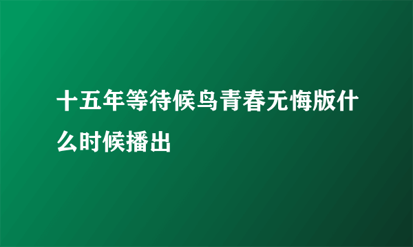 十五年等待候鸟青春无悔版什么时候播出