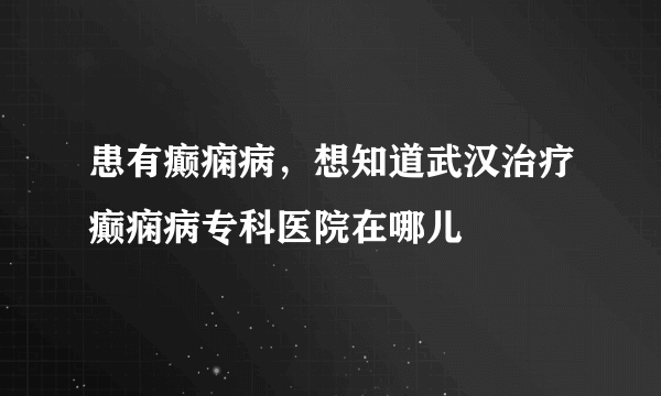 患有癫痫病，想知道武汉治疗癫痫病专科医院在哪儿