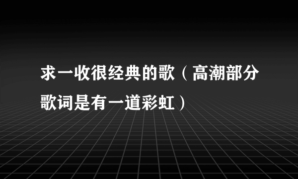 求一收很经典的歌（高潮部分歌词是有一道彩虹）