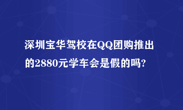 深圳宝华驾校在QQ团购推出的2880元学车会是假的吗?