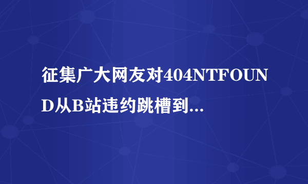 征集广大网友对404NTFOUND从B站违约跳槽到虎牙直播的意见