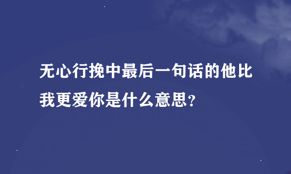 无心行挽中最后一句话的他比我更爱你是什么意思？