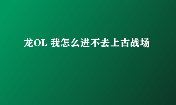 龙OL 我怎么进不去上古战场