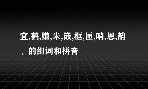 宜,鹤,嫌,朱,嵌,框,匣,哨,恩,韵、的组词和拼音