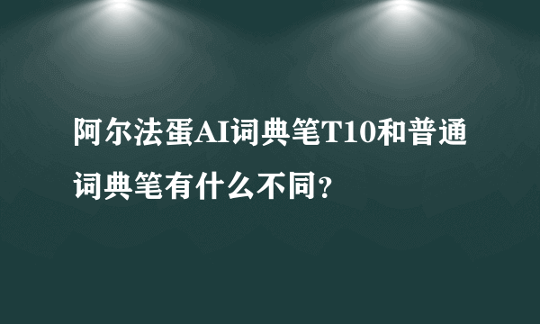 阿尔法蛋AI词典笔T10和普通词典笔有什么不同？