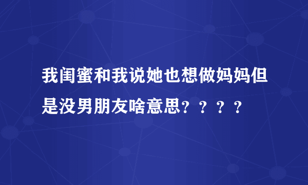 我闺蜜和我说她也想做妈妈但是没男朋友啥意思？？？？