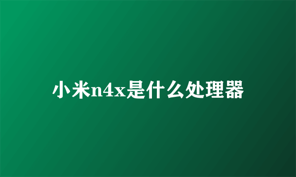 小米n4x是什么处理器