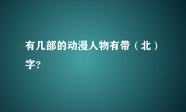 有几部的动漫人物有带（北）字？