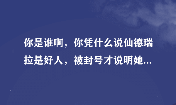 你是谁啊，你凭什么说仙德瑞拉是好人，被封号才说明她用挂，说不定是因为淘米为了掩人耳目才封的。