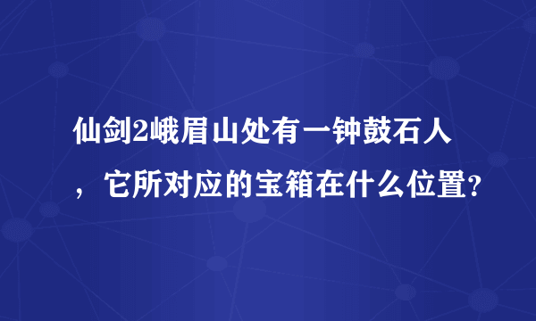 仙剑2峨眉山处有一钟鼓石人，它所对应的宝箱在什么位置？