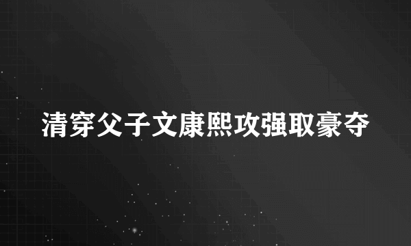 清穿父子文康熙攻强取豪夺