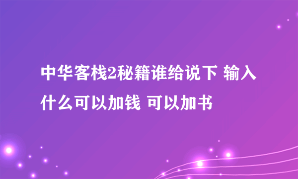 中华客栈2秘籍谁给说下 输入什么可以加钱 可以加书