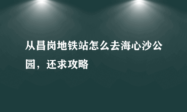 从昌岗地铁站怎么去海心沙公园，还求攻略