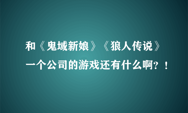 和《鬼域新娘》《狼人传说》一个公司的游戏还有什么啊？！